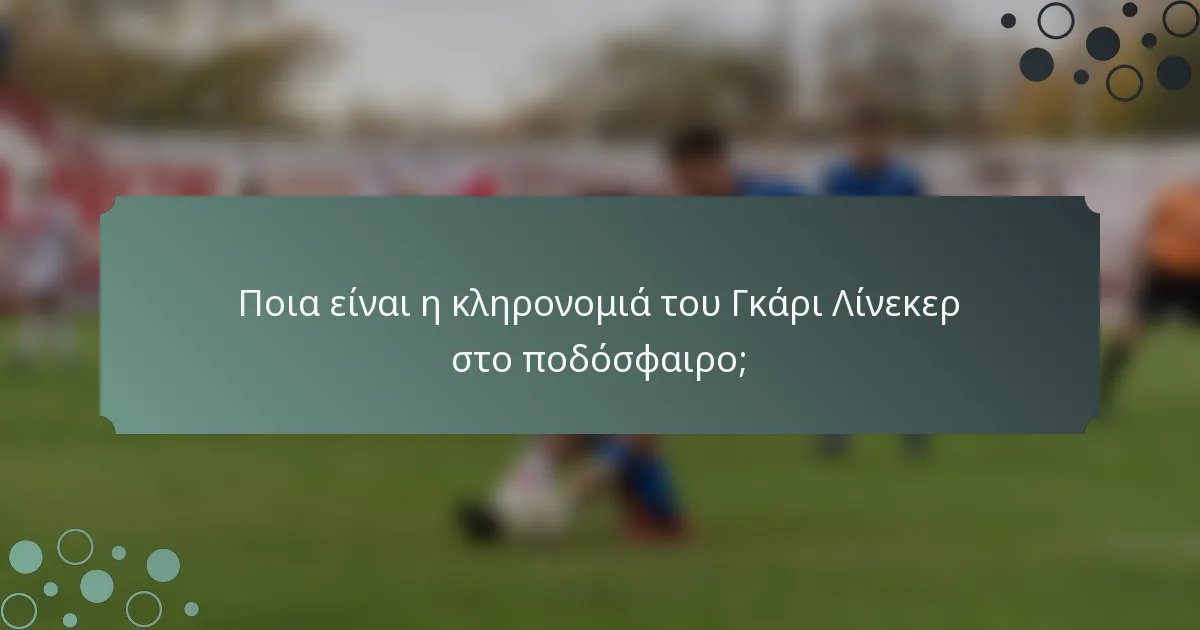 Ποια είναι η κληρονομιά του Γκάρι Λίνεκερ στο ποδόσφαιρο;
