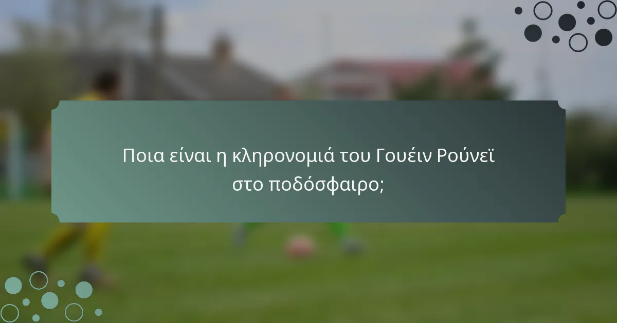 Ποια είναι η κληρονομιά του Γουέιν Ρούνεϊ στο ποδόσφαιρο;