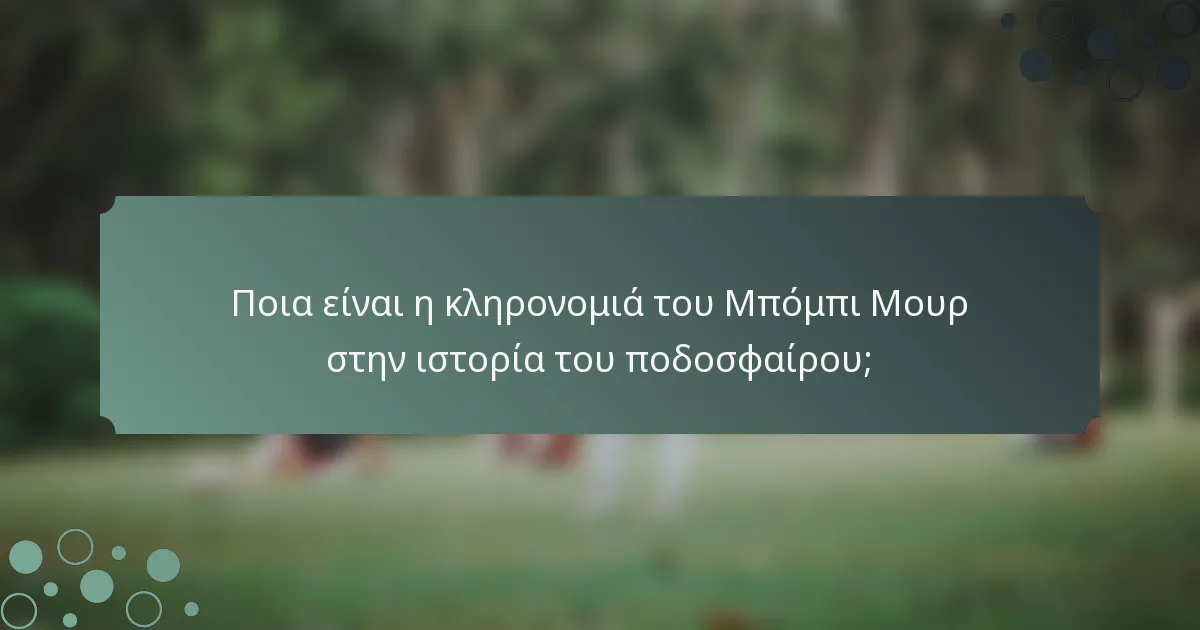 Ποια είναι η κληρονομιά του Μπόμπι Μουρ στην ιστορία του ποδοσφαίρου;