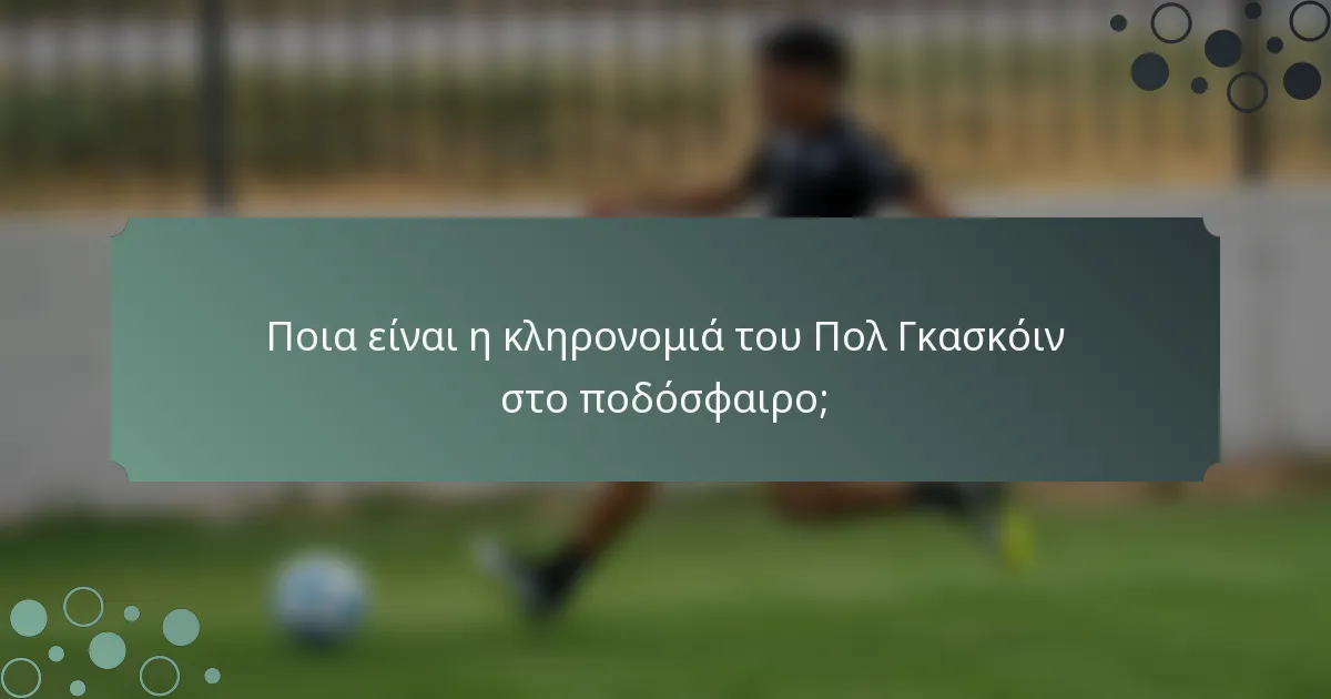 Ποια είναι η κληρονομιά του Πολ Γκασκόιν στο ποδόσφαιρο;