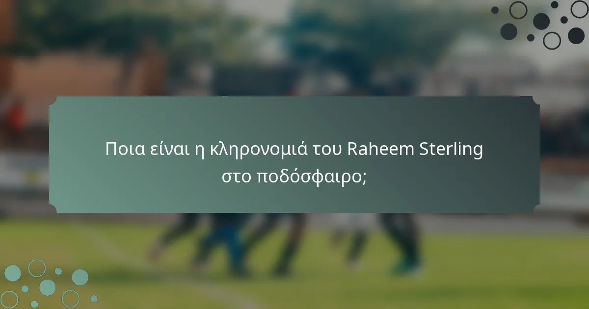 Ποια είναι η κληρονομιά του Raheem Sterling στο ποδόσφαιρο;