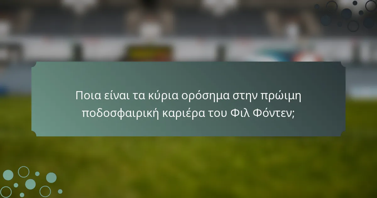 Ποια είναι τα κύρια ορόσημα στην πρώιμη ποδοσφαιρική καριέρα του Φιλ Φόντεν;
