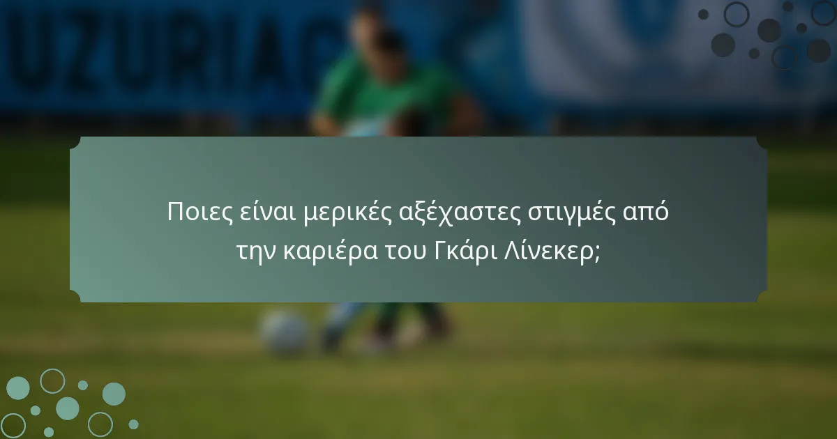 Ποιες είναι μερικές αξέχαστες στιγμές από την καριέρα του Γκάρι Λίνεκερ;