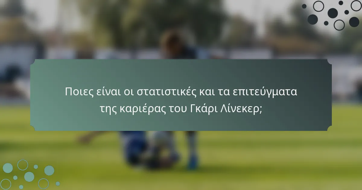 Ποιες είναι οι στατιστικές και τα επιτεύγματα της καριέρας του Γκάρι Λίνεκερ;