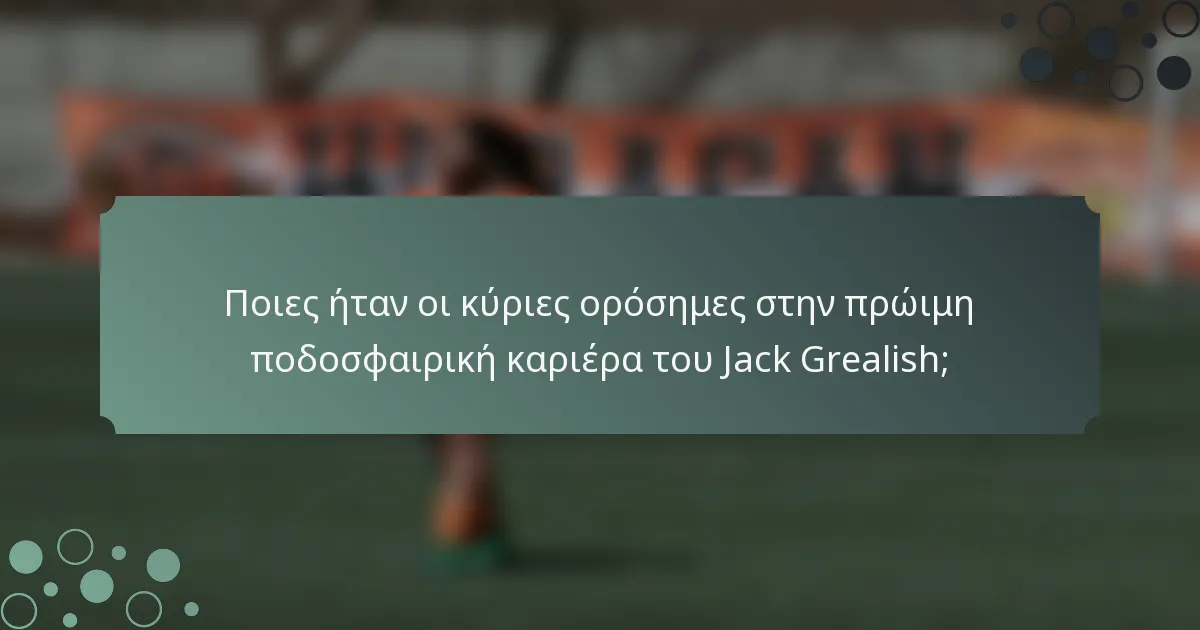 Ποιες ήταν οι κύριες ορόσημες στην πρώιμη ποδοσφαιρική καριέρα του Jack Grealish;