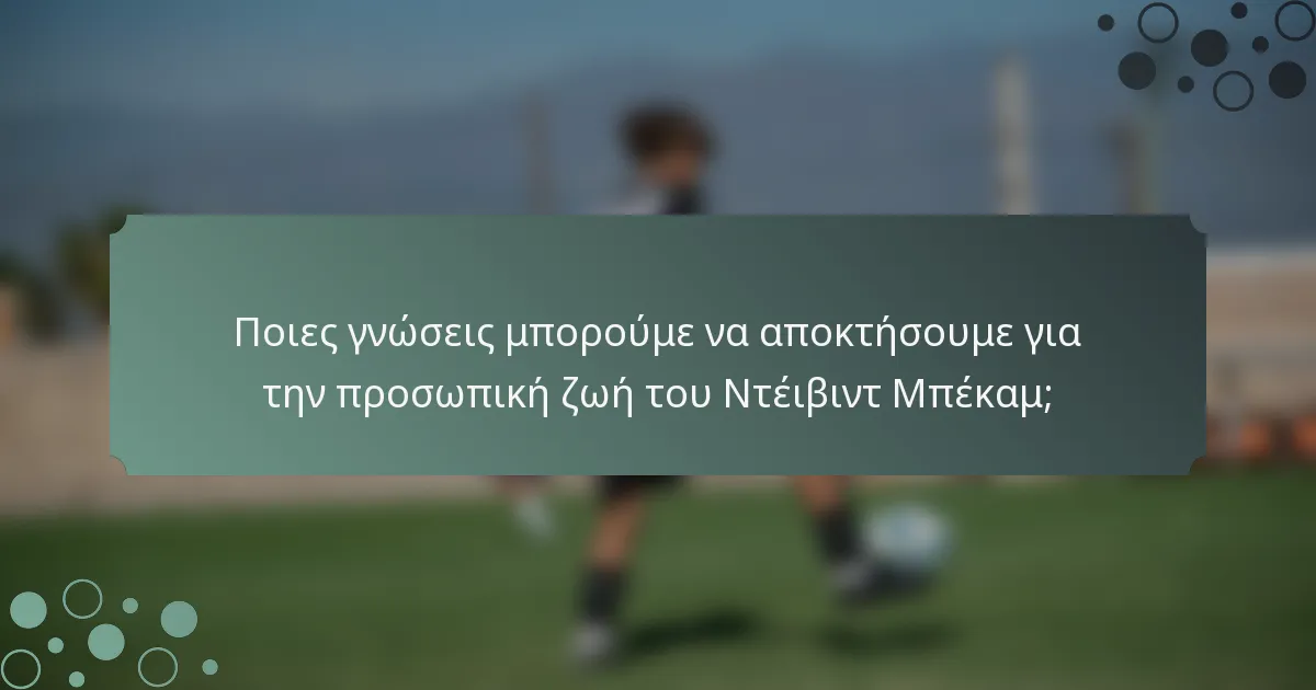 Ποιες γνώσεις μπορούμε να αποκτήσουμε για την προσωπική ζωή του Ντέιβιντ Μπέκαμ;