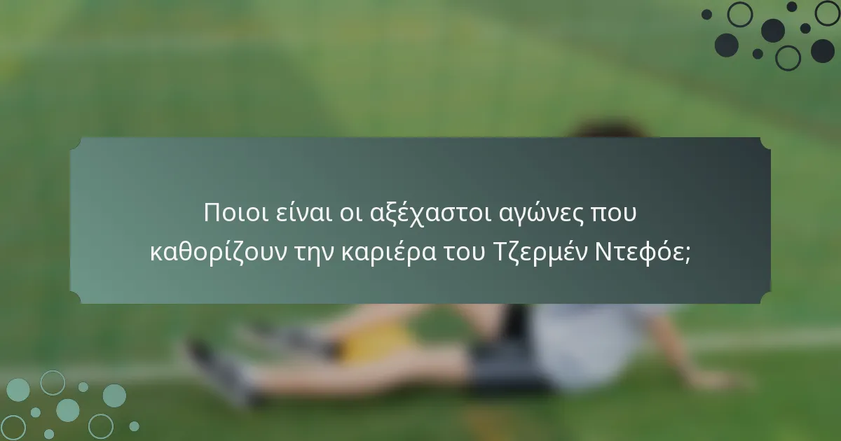 Ποιοι είναι οι αξέχαστοι αγώνες που καθορίζουν την καριέρα του Τζερμέν Ντεφόε;