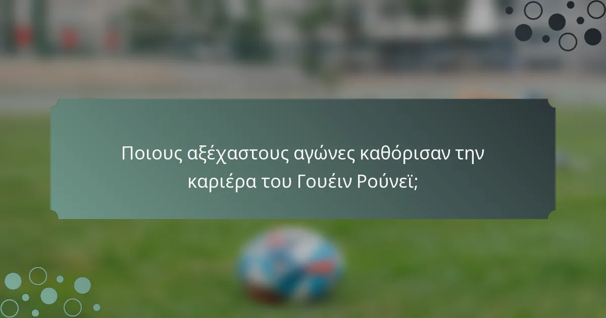 Ποιους αξέχαστους αγώνες καθόρισαν την καριέρα του Γουέιν Ρούνεϊ;
