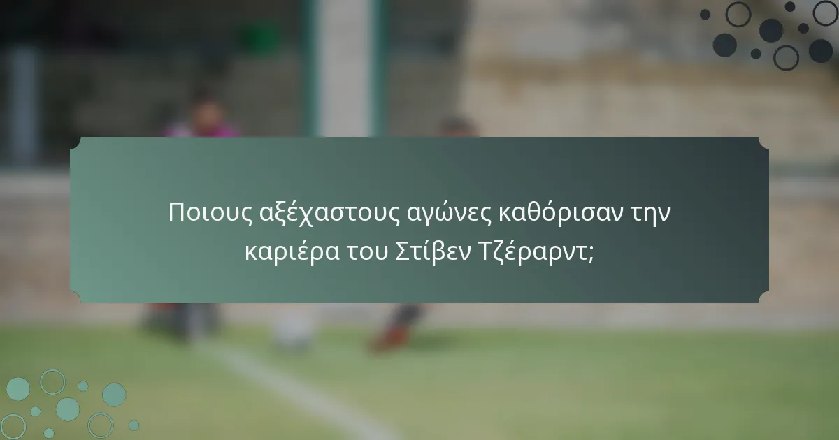 Ποιους αξέχαστους αγώνες καθόρισαν την καριέρα του Στίβεν Τζέραρντ;