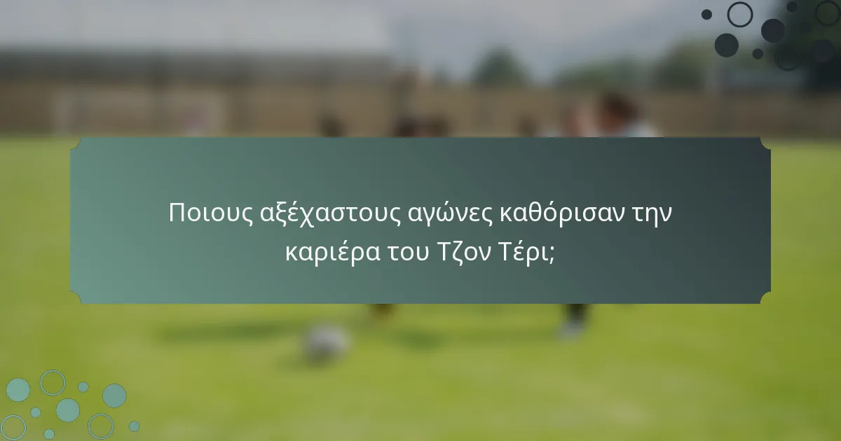 Ποιους αξέχαστους αγώνες καθόρισαν την καριέρα του Τζον Τέρι;