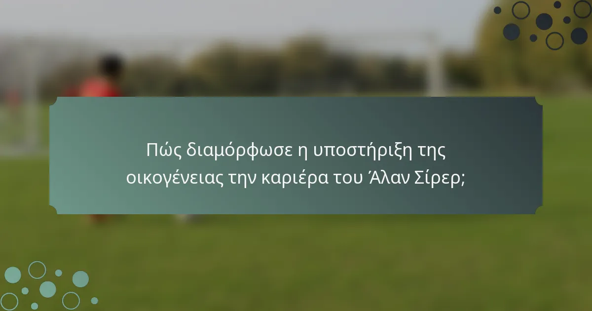 Πώς διαμόρφωσε η υποστήριξη της οικογένειας την καριέρα του Άλαν Σίρερ;