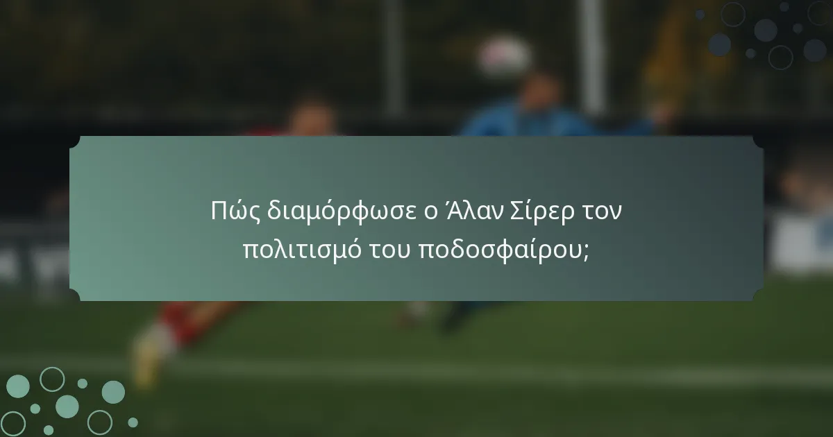 Πώς διαμόρφωσε ο Άλαν Σίρερ τον πολιτισμό του ποδοσφαίρου;