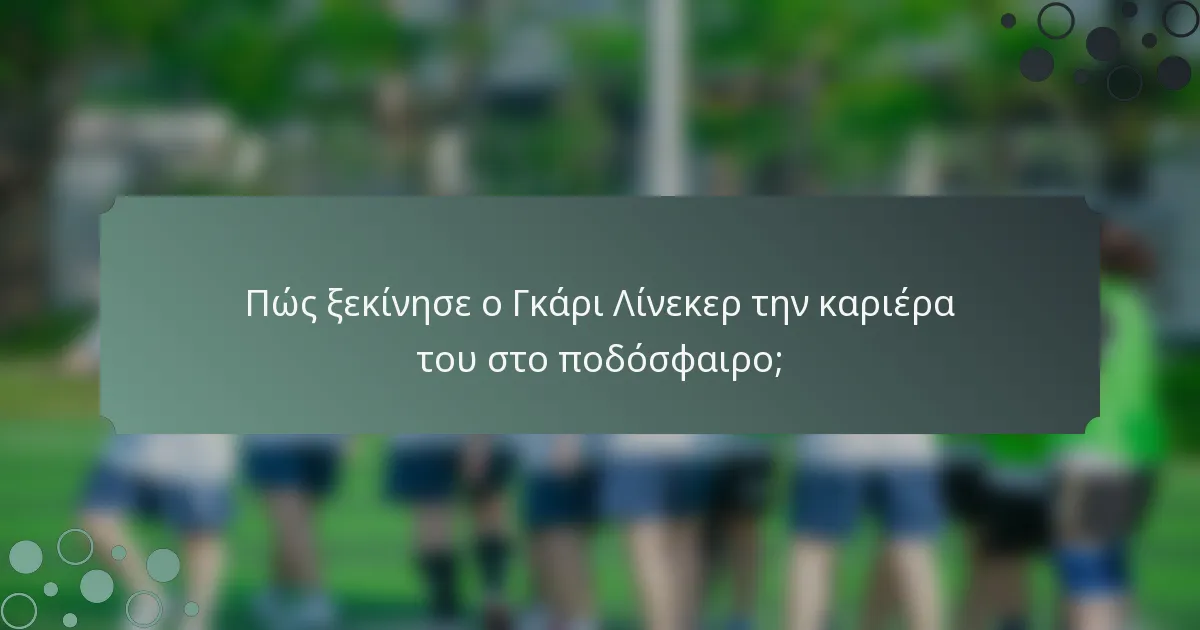 Πώς ξεκίνησε ο Γκάρι Λίνεκερ την καριέρα του στο ποδόσφαιρο;