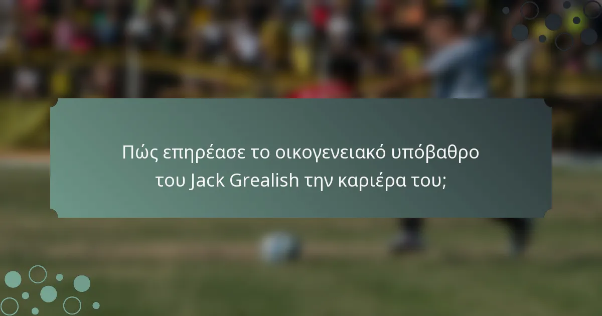 Πώς επηρέασε το οικογενειακό υπόβαθρο του Jack Grealish την καριέρα του;