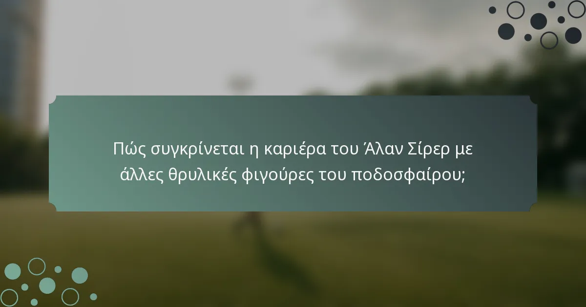 Πώς συγκρίνεται η καριέρα του Άλαν Σίρερ με άλλες θρυλικές φιγούρες του ποδοσφαίρου;