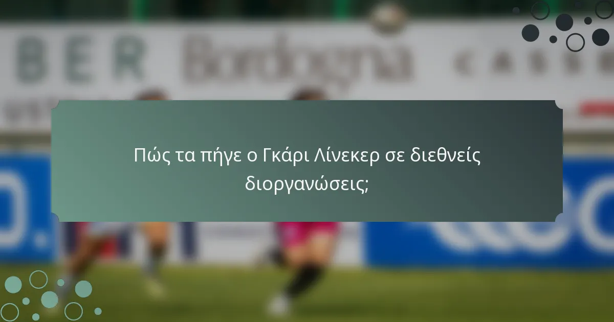 Πώς τα πήγε ο Γκάρι Λίνεκερ σε διεθνείς διοργανώσεις;
